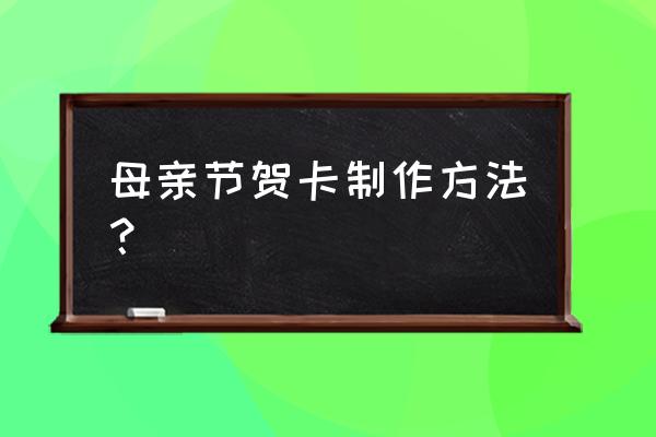 母亲节写贺卡怎么写 母亲节贺卡制作方法？