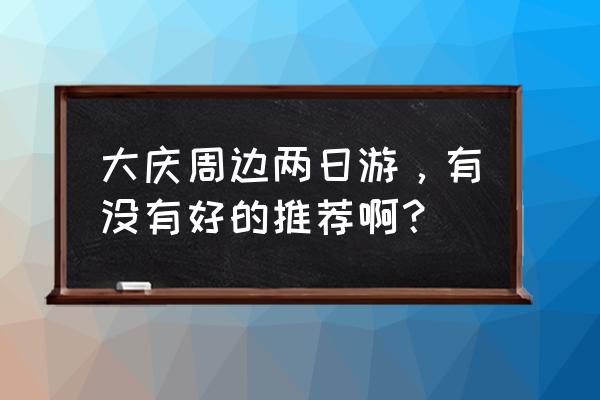 大庆一日游必去的景点大全排名 大庆周边两日游，有没有好的推荐啊？