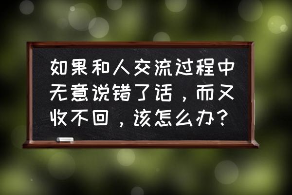 怎么挽救对话的尴尬 如果和人交流过程中无意说错了话，而又收不回，该怎么办？