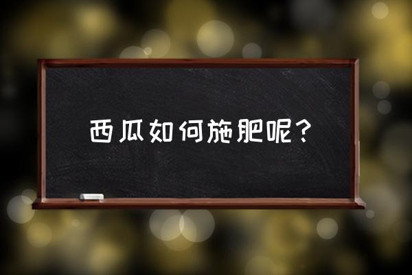 西瓜种植一周以后怎样施肥 西瓜如何施肥呢？