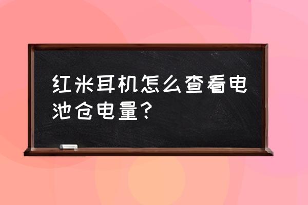 怎么查看红米蓝牙耳机电量 红米耳机怎么查看电池仓电量？