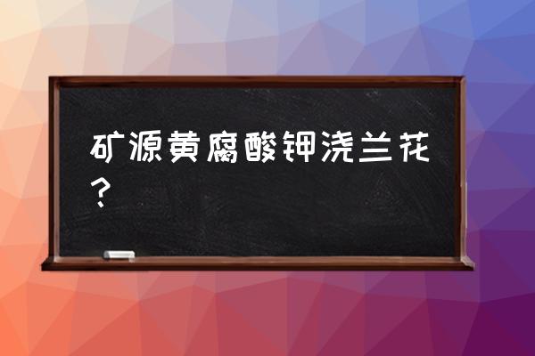 矿源黄腐酸钾适合棉花吗 矿源黄腐酸钾浇兰花？