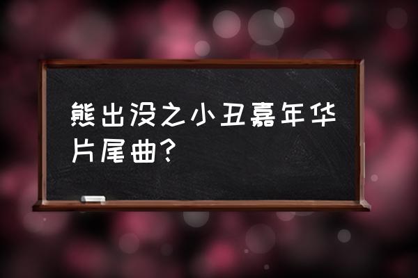 征途的嘉年华礼包通用码是什么 熊出没之小丑嘉年华片尾曲？