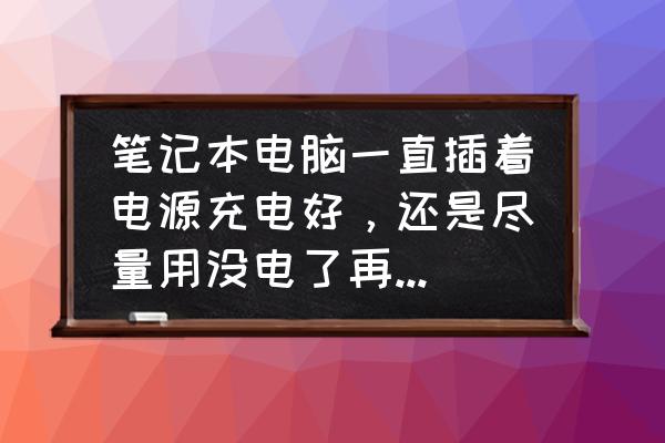 笔记本不玩了有必要一直充电吗 笔记本电脑一直插着电源充电好，还是尽量用没电了再充电好？