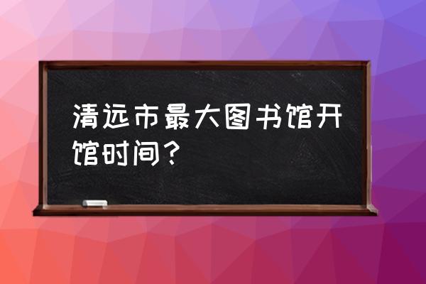 清远正规亲子鉴定中心 清远市最大图书馆开馆时间？