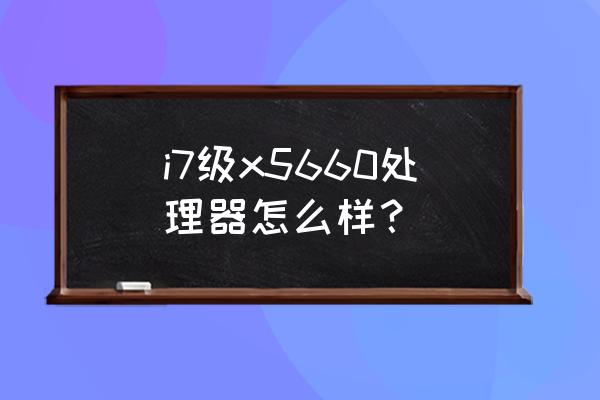 corex5画图怎么修改文字 i7级x5660处理器怎么样？