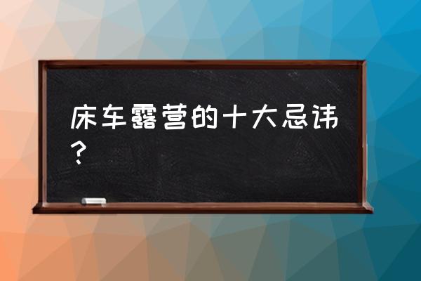 汽车露营营地国家政策有哪些 床车露营的十大忌讳？