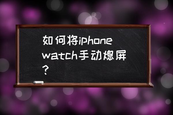 applewatch5夜间怎么息屏 如何将iphonewatch手动熄屏？