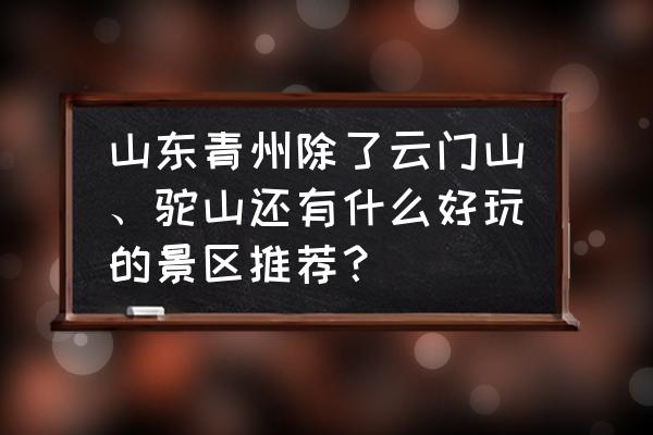 沂蒙山岱崮地质景区有什么玩的 山东青州除了云门山、驼山还有什么好玩的景区推荐？