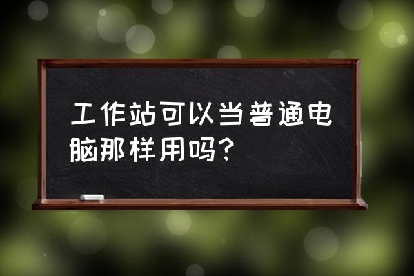 买二手移动工作站要注意什么 工作站可以当普通电脑那样用吗？