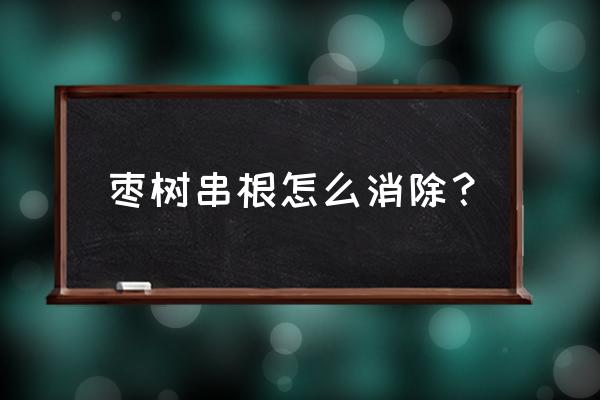 专治枣树的除草剂 枣树串根怎么消除？