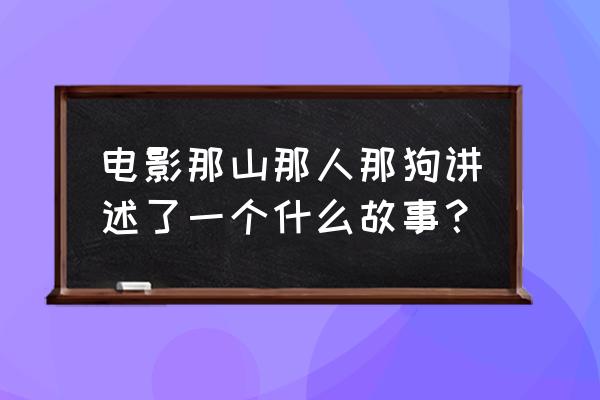 上堡古国文献记录 电影那山那人那狗讲述了一个什么故事？