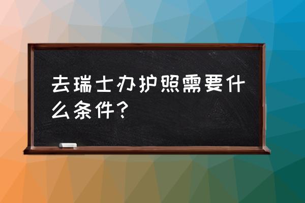 办理瑞士商务签证材料清单 去瑞士办护照需要什么条件？