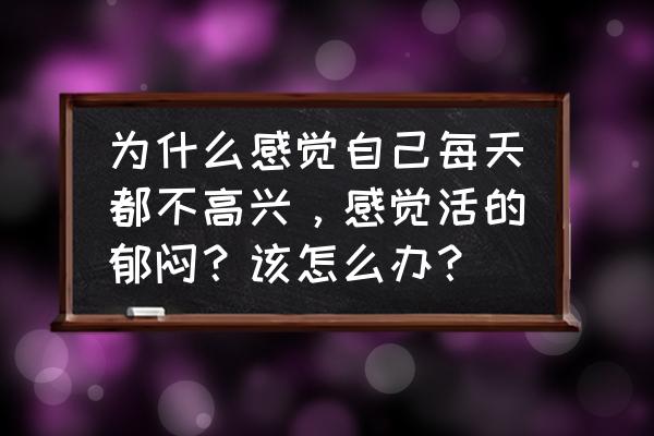 怎么走出郁闷的心态 为什么感觉自己每天都不高兴，感觉活的郁闷？该怎么办？