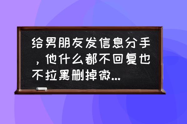 给男友发信息说分手他不回 给男朋友发信息分手，他什么都不回复也不拉黑删掉微信，他是什么意思？