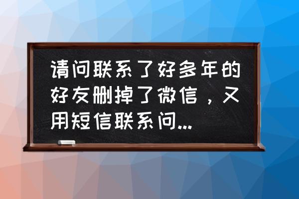 好久不联系的同学突然找你聊天了 请问联系了好多年的好友删掉了微信，又用短信联系问候是什么心态？