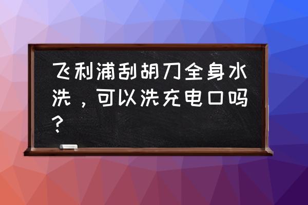 飞利浦剃须刀hq6070好用吗 飞利浦刮胡刀全身水洗，可以洗充电口吗？