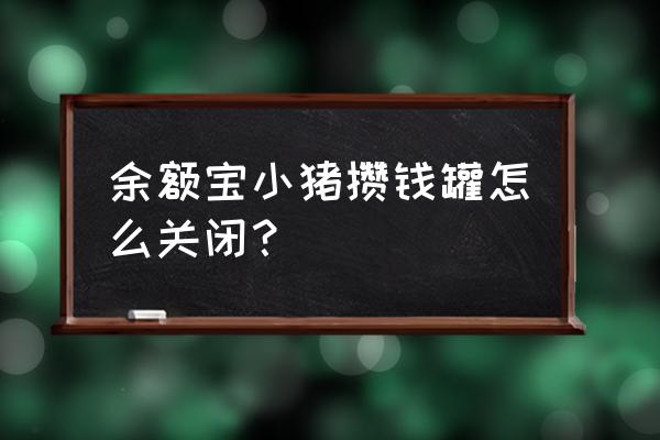 支付宝小猪攒钱罐关闭后钱去哪了 余额宝小猪攒钱罐怎么关闭？