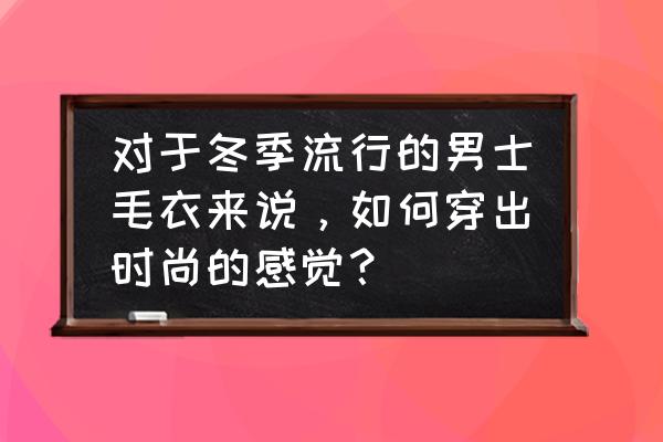 男士冬季外套最新款 对于冬季流行的男士毛衣来说，如何穿出时尚的感觉？