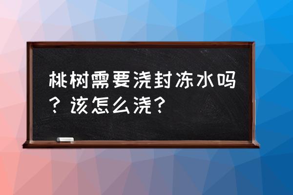 果园冬季浇水 桃树需要浇封冻水吗？该怎么浇？