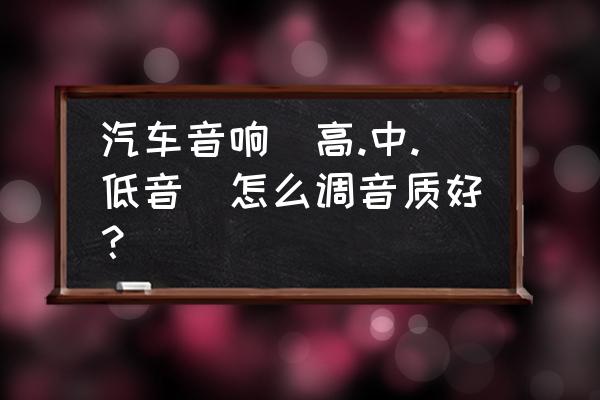 中高低音怎么调最佳效果 汽车音响（高.中.低音）怎么调音质好？