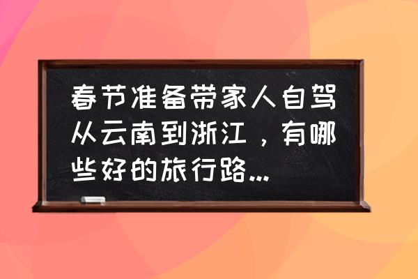 春节去云南自助游攻略图片大全 春节准备带家人自驾从云南到浙江，有哪些好的旅行路线推荐一下？