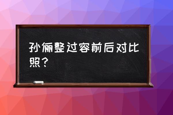 眼睛整容前后变化图 孙俪整过容前后对比照？