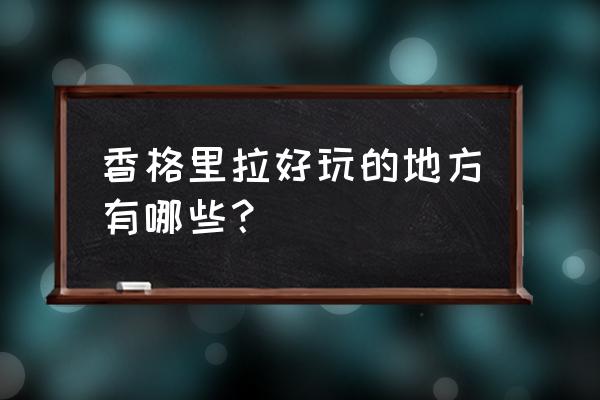 去香格里拉游玩路线推荐玩哪里 香格里拉好玩的地方有哪些？