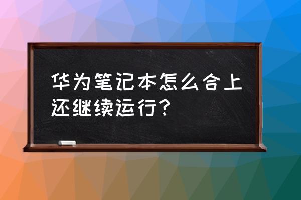 笔记本合上盖子就休眠怎么关 华为笔记本怎么合上还继续运行？