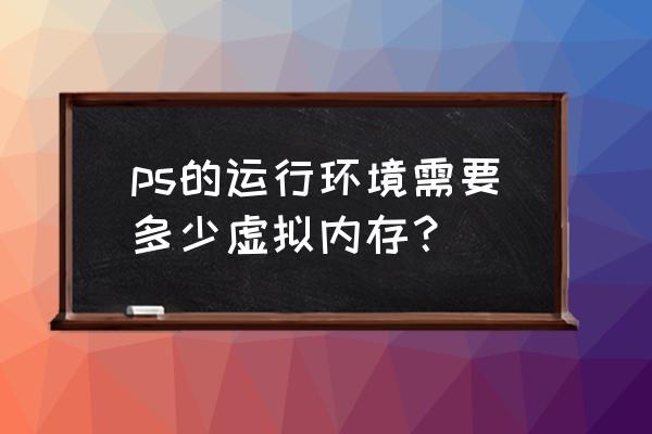 32g内存虚拟内存最佳设置 ps的运行环境需要多少虚拟内存？