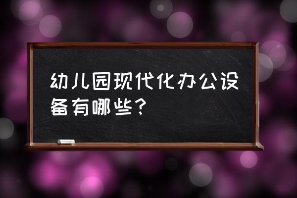 智能影院设备 幼儿园现代化办公设备有哪些？