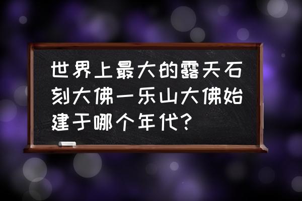 世界最大的大佛在哪里 世界上最大的露天石刻大佛一乐山大佛始建于哪个年代？