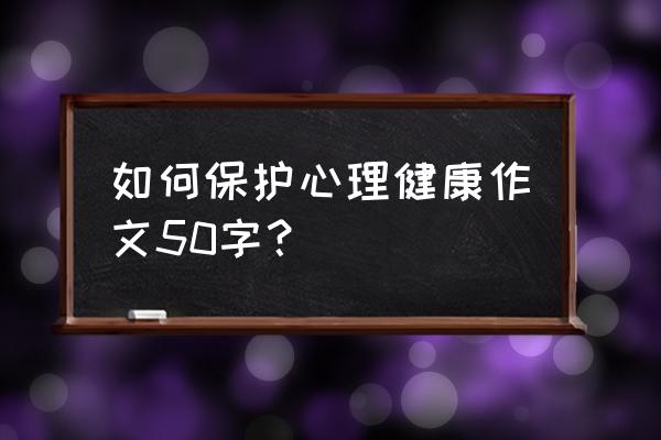 如何来保持心理健康 如何保护心理健康作文50字？