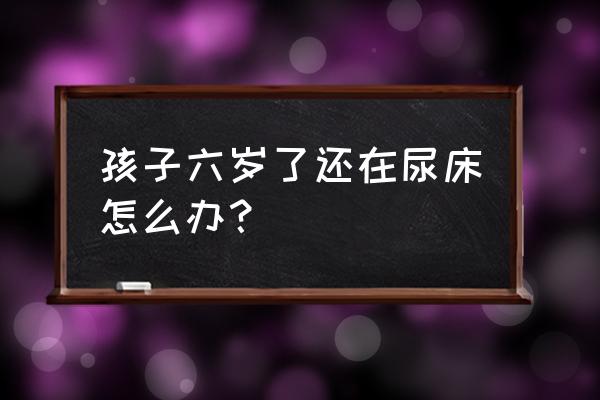 大学睡上铺尿床怎么办 孩子六岁了还在尿床怎么办？