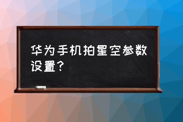 华为手机相机调整光圈的方法 华为手机拍星空参数设置？