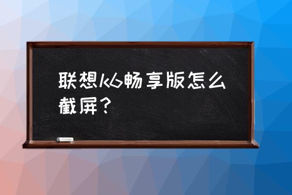 联想手机截屏怎么操作 联想k6畅享版怎么截屏？