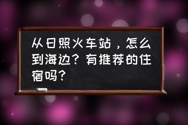 日照到青岛一日游最佳路线图 从日照火车站，怎么到海边？有推荐的住宿吗？