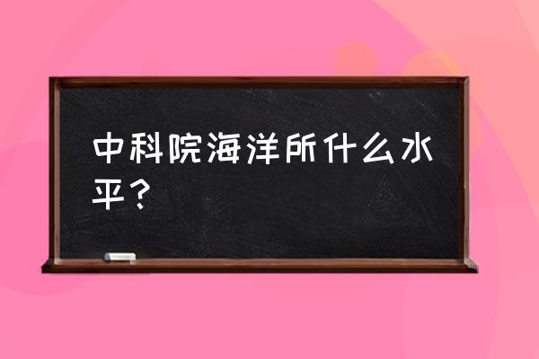 全国哪里的海洋世界好 中科院海洋所什么水平？