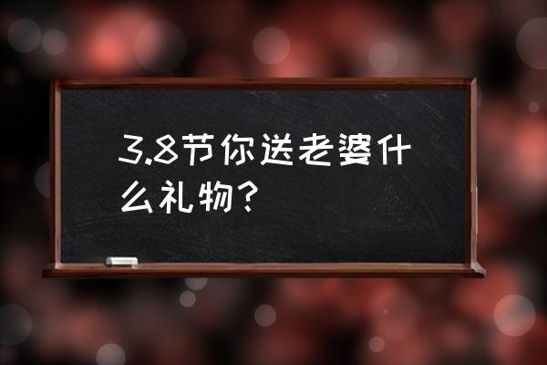 三八节送什么礼物最合适 3.8节你送老婆什么礼物？