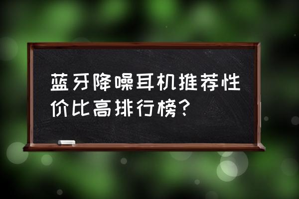 推荐一款值得购买的无线耳机 蓝牙降噪耳机推荐性价比高排行榜？