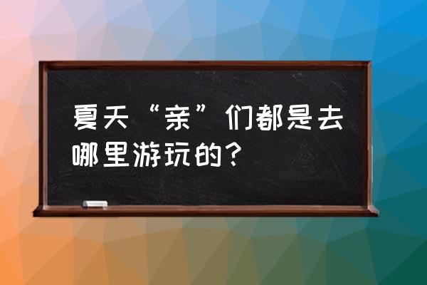 出汗多的人去哪里旅游 夏天“亲”们都是去哪里游玩的？