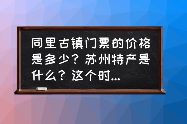 苏州七里山塘门票价格 同里古镇门票的价格是多少？苏州特产是什么？这个时间去苏州玩风景好看吗？