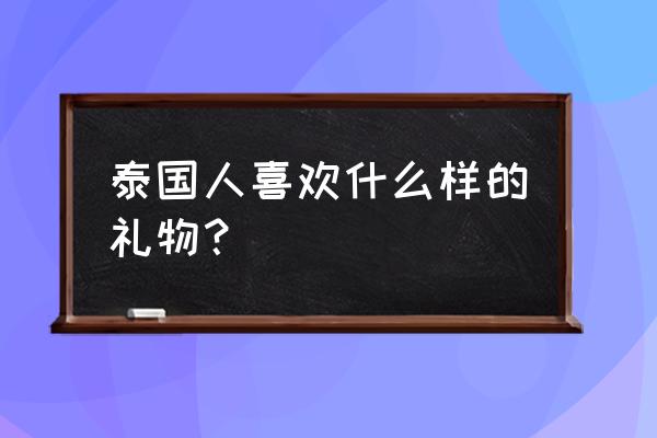 泰国礼物推荐12种必买 泰国人喜欢什么样的礼物？