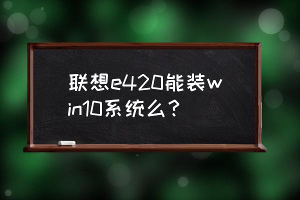 联想e420笔记本配置参数详解 联想e420能装win10系统么？