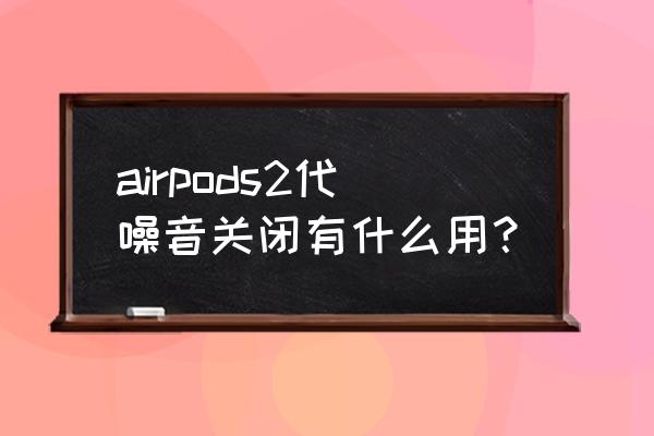 降噪蓝牙耳机模式的优缺点 airpods2代噪音关闭有什么用？