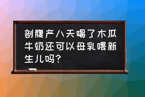 剖腹产后多久可以母乳喂养 剖腹产八天喝了木瓜牛奶还可以母乳喂新生儿吗？