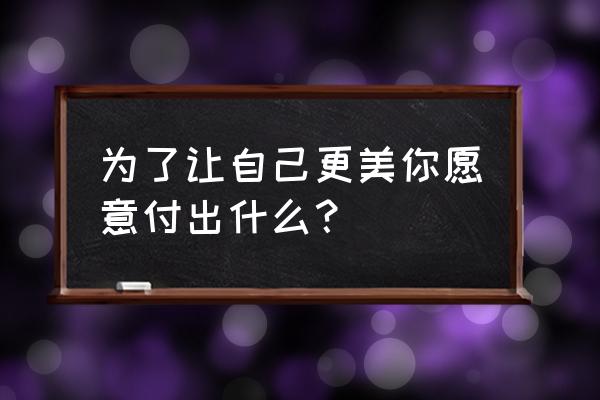 女人要怎样让自己更美 为了让自己更美你愿意付出什么？