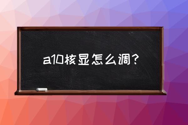 怎么调节显卡共享内存 a10核显怎么调？