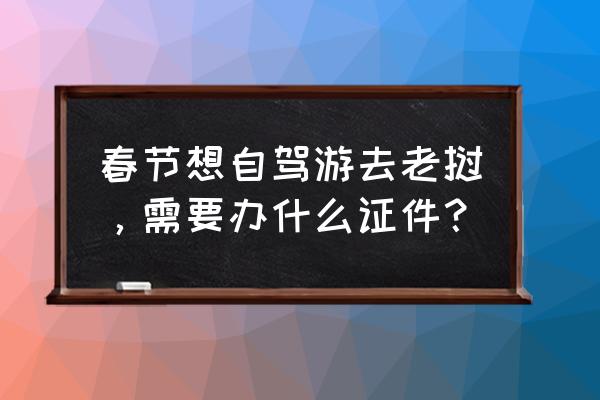 老挝自驾游最佳路线图 春节想自驾游去老挝，需要办什么证件？