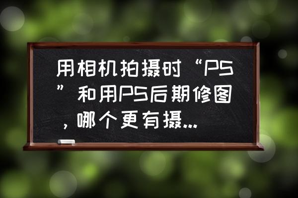 相机拍摄风景图片用ps后期处理 用相机拍摄时“PS”和用PS后期修图，哪个更有摄影的趣味？